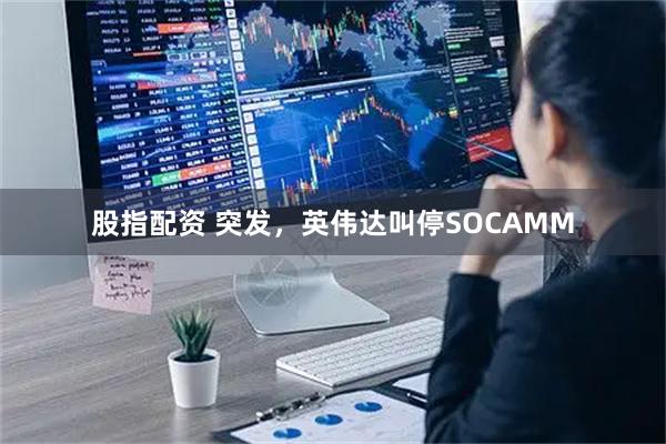 股指配资 突发，英伟达叫停SOCAMM