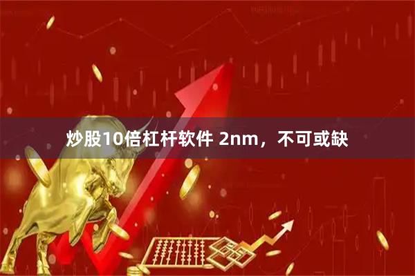 炒股10倍杠杆软件 2nm，不可或缺