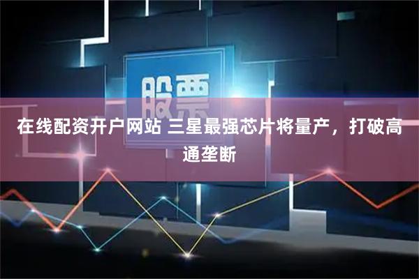 在线配资开户网站 三星最强芯片将量产,打破高通垄断