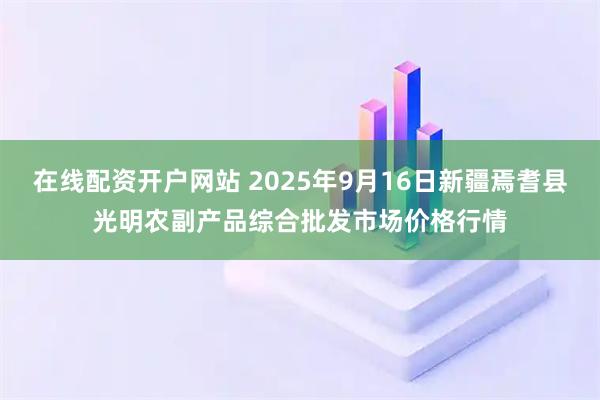 在线配资开户网站 2025年9月16日新疆焉耆县光明农副产品综合批发市场价格行情