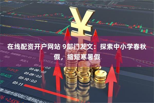 在线配资开户网站 9部门发文：探索中小学春秋假，缩短寒暑假