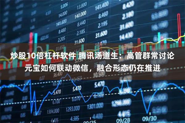 炒股10倍杠杆软件 腾讯汤道生：高管群常讨论元宝如何联动微信，融合形态仍在推进