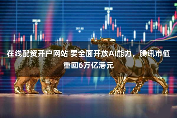 在线配资开户网站 要全面开放AI能力，腾讯市值重回6万亿港元