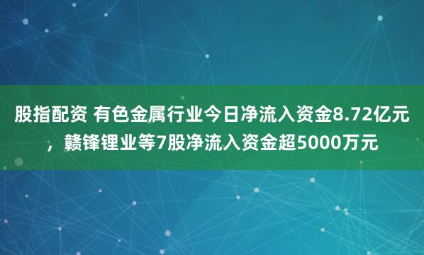 股指配资 有色金属行业今日净流入资金8.72亿元，赣锋锂业等7股净流入资金超5000万元