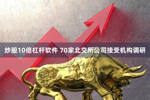 炒股10倍杠杆软件 70家北交所公司接受机构调研