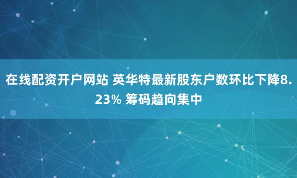 在线配资开户网站 英华特最新股东户数环比下降8.23% 筹码趋向集中