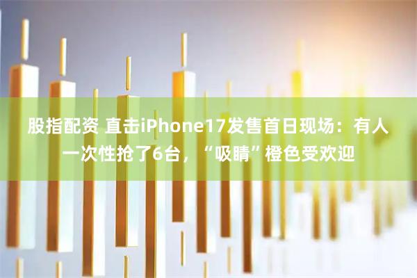 股指配资 直击iPhone17发售首日现场：有人一次性抢了6台，“吸睛”橙色受欢迎