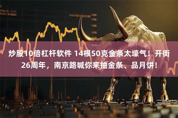 炒股10倍杠杆软件 14根50克金条太壕气！开街26周年，南京路喊你来抽金条、品月饼！