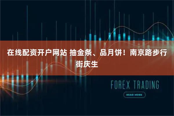 在线配资开户网站 抽金条、品月饼！南京路步行街庆生