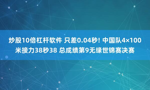 炒股10倍杠杆软件 只差0.04秒! 中国队4×100米接力38秒38 总成绩第9无缘世锦赛决赛