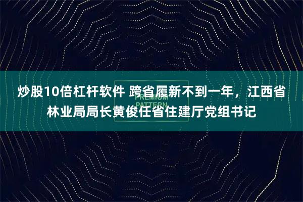 炒股10倍杠杆软件 跨省履新不到一年，江西省林业局局长黄俊任省住建厅党组书记