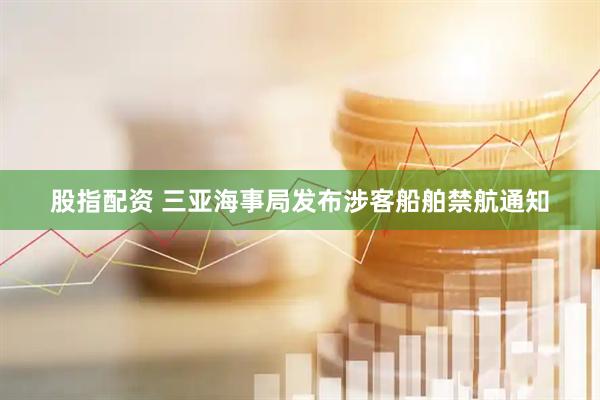 股指配资 三亚海事局发布涉客船舶禁航通知