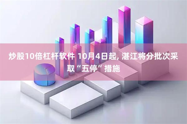 炒股10倍杠杆软件 10月4日起, 湛江将分批次采取“五停”措施