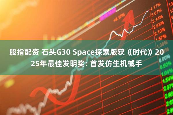 股指配资 石头G30 Space探索版获《时代》2025年最佳发明奖: 首发仿生机械手