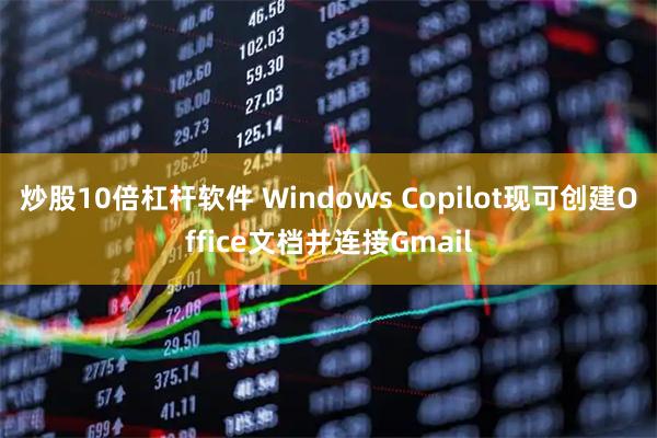 炒股10倍杠杆软件 Windows Copilot现可创建Office文档并连接Gmail