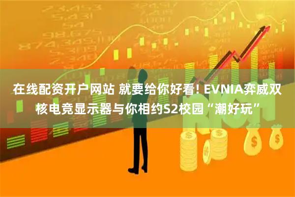 在线配资开户网站 就要给你好看! EVNIA弈威双核电竞显示器与你相约S2校园“潮好玩”
