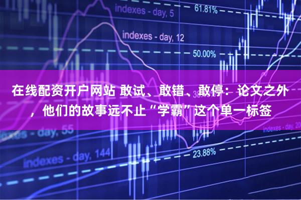 在线配资开户网站 敢试、敢错、敢停：论文之外，他们的故事远不止“学霸”这个单一标签