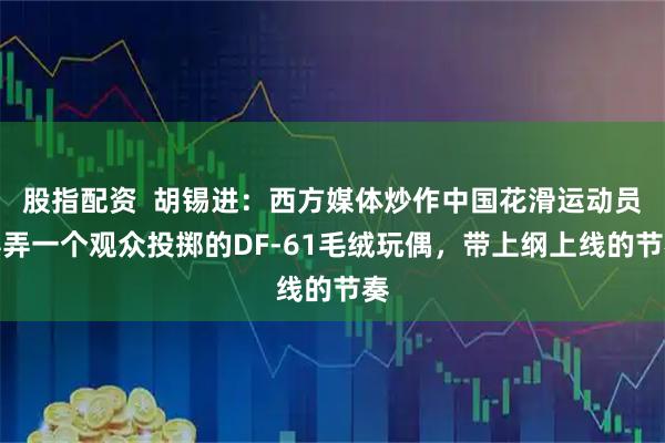 股指配资  胡锡进：西方媒体炒作中国花滑运动员摆弄一个观众投掷的DF-61毛绒玩偶，带上纲上线的节奏