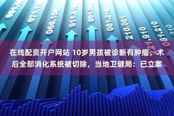 在线配资开户网站 10岁男孩被诊断有肿瘤，术后全部消化系统被切除，当地卫健局：已立案
