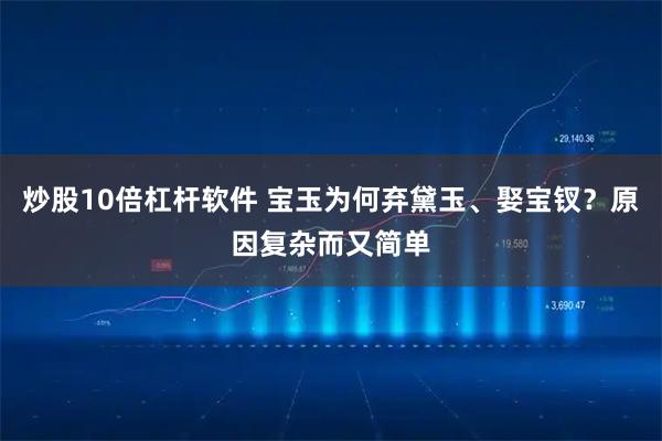 炒股10倍杠杆软件 宝玉为何弃黛玉、娶宝钗？原因复杂而又简单
