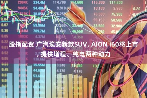 股指配资 广汽埃安新款SUV, AION i60将上市, 提供增程、纯电两种动力
