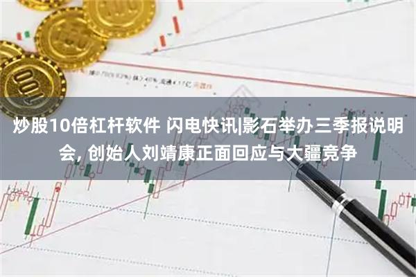 炒股10倍杠杆软件 闪电快讯|影石举办三季报说明会, 创始人刘靖康正面回应与大疆竞争