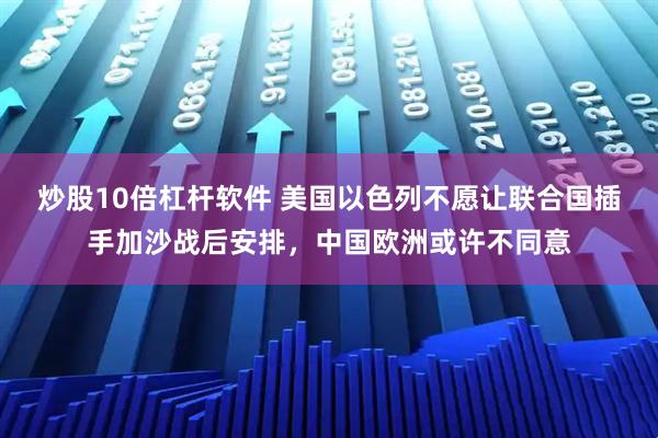 炒股10倍杠杆软件 美国以色列不愿让联合国插手加沙战后安排，中国欧洲或许不同意