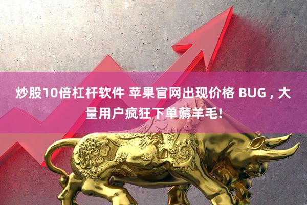 炒股10倍杠杆软件 苹果官网出现价格 BUG , 大量用户疯狂下单薅羊毛!