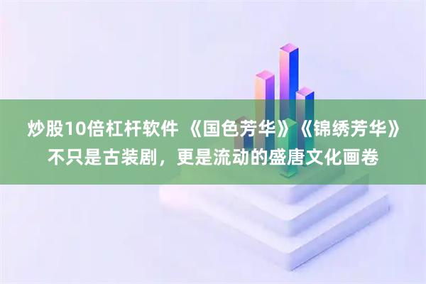 炒股10倍杠杆软件 《国色芳华》《锦绣芳华》不只是古装剧，更是流动的盛唐文化画卷