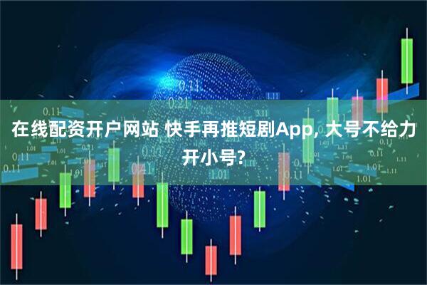 在线配资开户网站 快手再推短剧App, 大号不给力开小号?