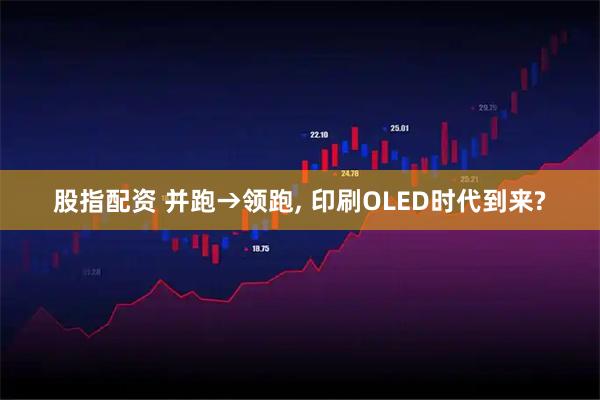 股指配资 并跑→领跑, 印刷OLED时代到来?