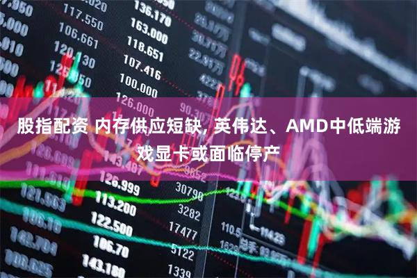 股指配资 内存供应短缺, 英伟达、AMD中低端游戏显卡或面临停产