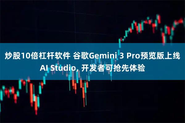 炒股10倍杠杆软件 谷歌Gemini 3 Pro预览版上线AI Studio, 开发者可抢先体验