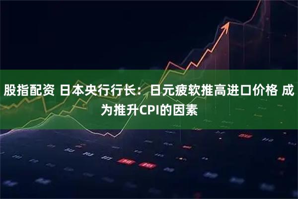 股指配资 日本央行行长：日元疲软推高进口价格 成为推升CPI的因素
