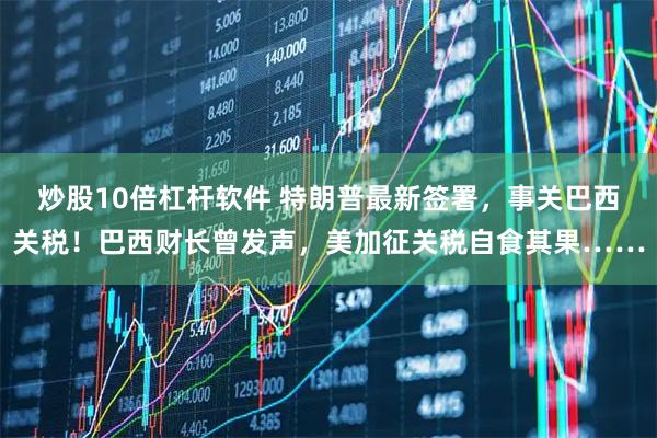 炒股10倍杠杆软件 特朗普最新签署，事关巴西关税！巴西财长曾发声，美加征关税自食其果……