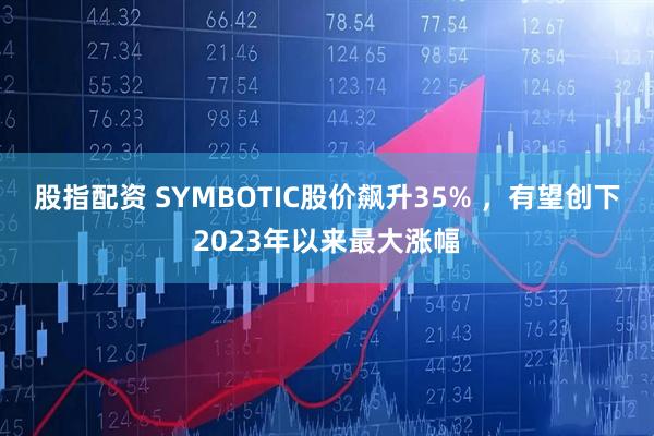 股指配资 SYMBOTIC股价飙升35% ，有望创下2023年以来最大涨幅