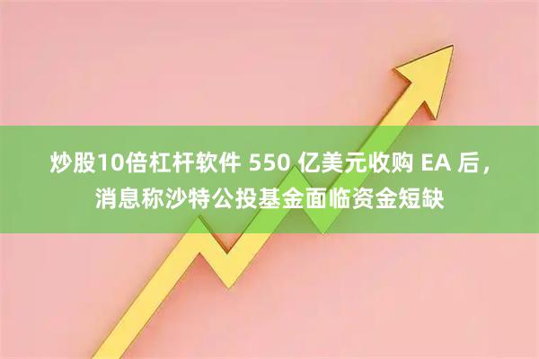 炒股10倍杠杆软件 550 亿美元收购 EA 后,消息称沙特公投基金面临资金短缺