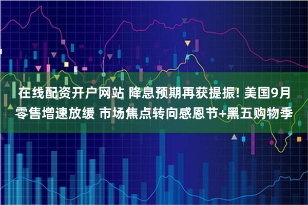 在线配资开户网站 降息预期再获提振! 美国9月零售增速放缓 市场焦点转向感恩节+黑五购物季