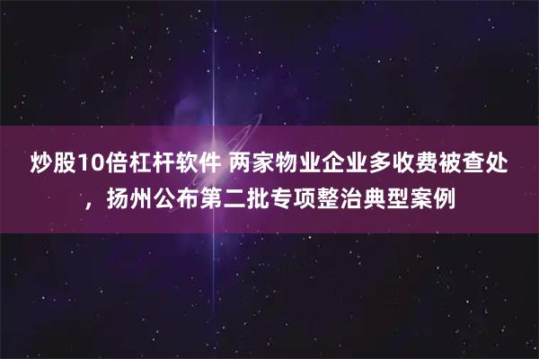 炒股10倍杠杆软件 两家物业企业多收费被查处，扬州公布第二批专项整治典型案例