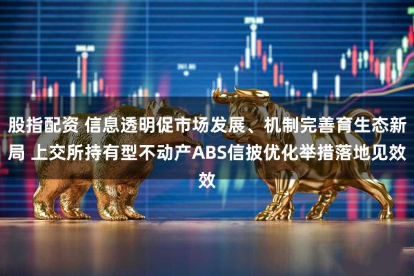 股指配资 信息透明促市场发展、机制完善育生态新局 上交所持有型不动产ABS信披优化举措落地见效