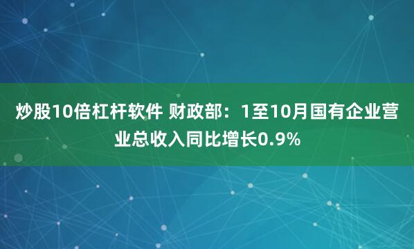 炒股10倍杠杆软件 财政部：1至10月国有企业营业总收入同比增长0.9%