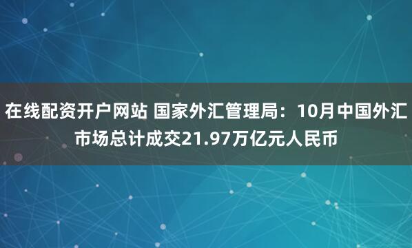 在线配资开户网站 国家外汇管理局：10月中国外汇市场总计成交21.97万亿元人民币
