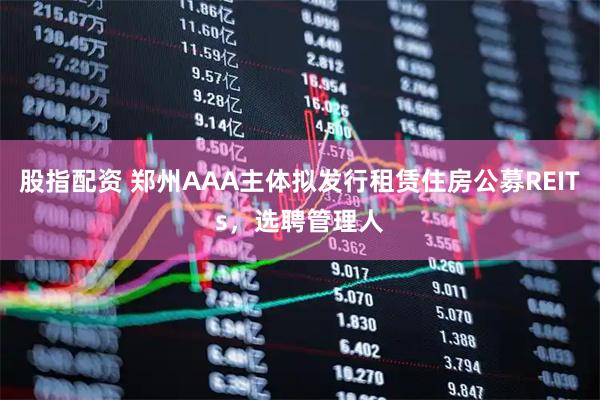 股指配资 郑州AAA主体拟发行租赁住房公募REITs，选聘管理人