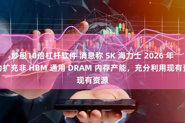 炒股10倍杠杆软件 消息称 SK 海力士 2026 年全力扩充非 HBM 通用 DRAM 内存产能，充分利用现有资源