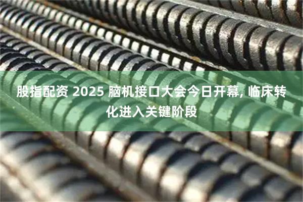 股指配资 2025 脑机接口大会今日开幕, 临床转化进入关键阶段