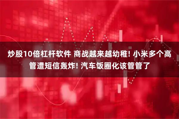 炒股10倍杠杆软件 商战越来越幼稚! 小米多个高管遭短信轰炸! 汽车饭圈化该管管了