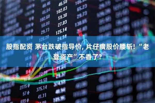 股指配资 茅台跌破指导价, 片仔癀股价腰斩! “老登资产”不香了?