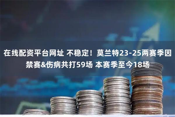 在线配资平台网址 不稳定！莫兰特23-25两赛季因禁赛&伤病共打59场 本赛季至今18场