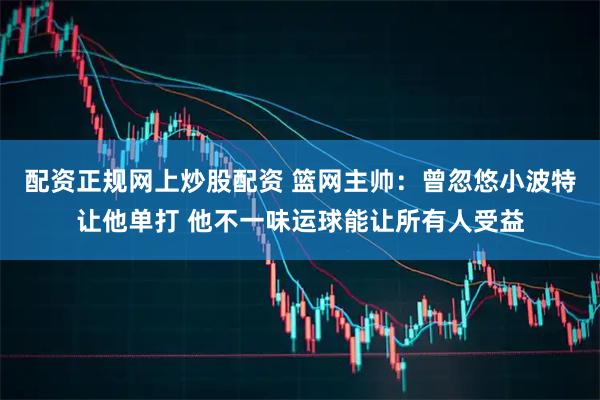 配资正规网上炒股配资 篮网主帅：曾忽悠小波特让他单打 他不一味运球能让所有人受益
