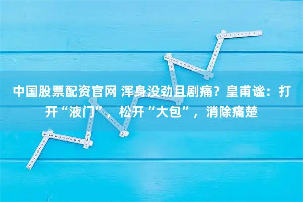 中国股票配资官网 浑身没劲且剧痛？皇甫谧：打开“液门”，松开“大包”，消除痛楚